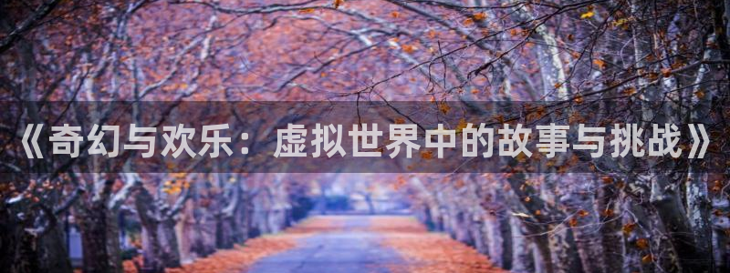天辰娱乐ccm赏金女王：《奇幻与欢乐：虚拟世界中的故事与挑战》