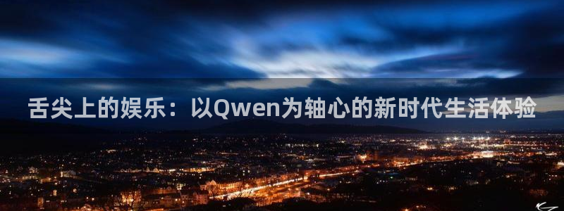 天辰娱乐官网版下载：舌尖上的娱乐：以Qwen为轴心的新时代生活体验