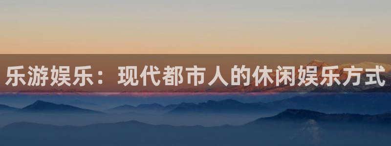 天辰娱乐app最新版：乐游娱乐：现代都市人的休闲娱乐方式