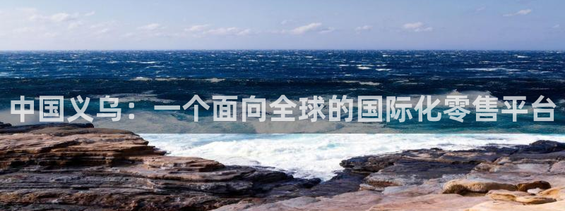 天辰娱乐链接：中国义乌：一个面向全球的国际化零售平台