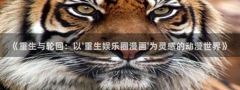 天辰娱乐账号注册入口：《重生与轮回：以\'重生娱乐圈漫画\'为灵感的动漫世界》