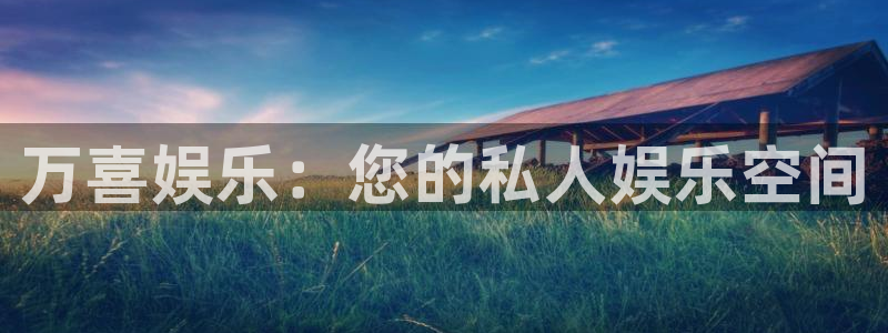 天辰娱乐有梦你就来：万喜娱乐：您的私人娱乐空间