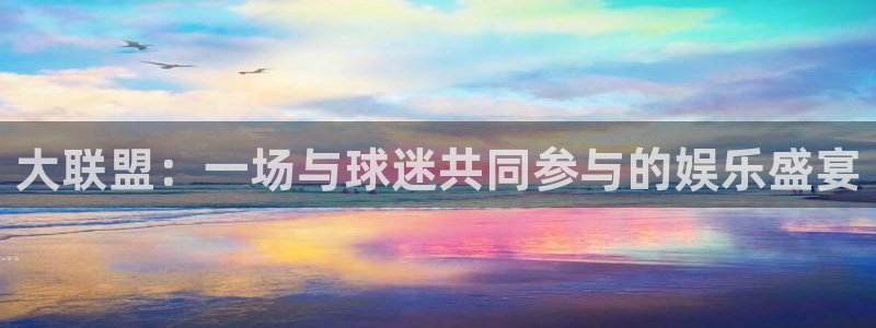 天辰娱乐充值怎么退款：大联盟：一场与球迷共同参与的娱乐盛宴