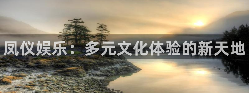 天辰娱乐网页版：凤仪娱乐：多元文化体验的新天地
