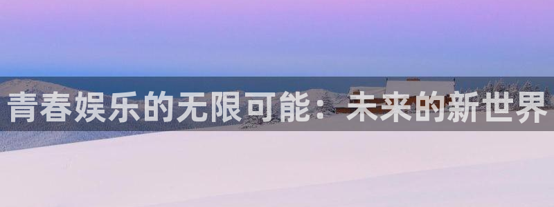 天辰娱乐平台官网版最新：青春娱乐的无限可能：未来的新世界