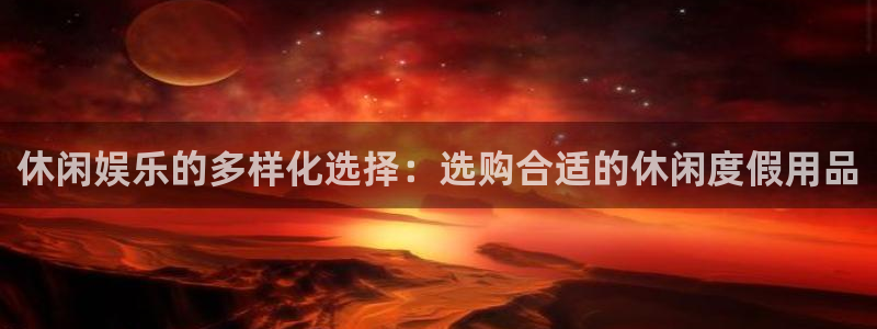 天辰娱乐注册官网入口：休闲娱乐的多样化选择：选购合适的休闲度假用品