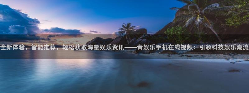 壹号大舞台28国际大舞台：全新体验，智能推荐，轻松获取海量娱乐资讯——青娱乐手机在线视频：引领科技娱乐潮流