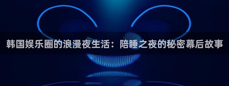 天辰娱乐官网版下载链接：韩国娱乐圈的浪漫夜生活：陪睡之夜的秘密幕后故事