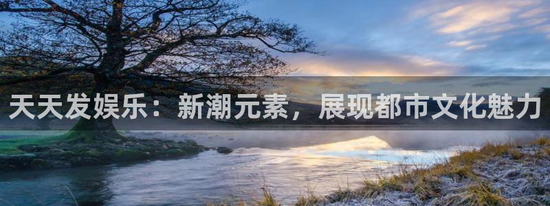 天辰娱乐网站：天天发娱乐：新潮元素，展现都市文化魅力