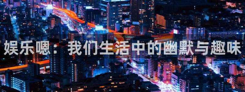 天辰娱乐官网下载：娱乐嗯：我们生活中的幽默与趣味