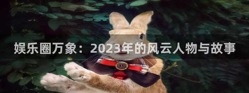 天辰娱乐平台官方入口下载：娱乐圈万象：2023年的风云人物与故事