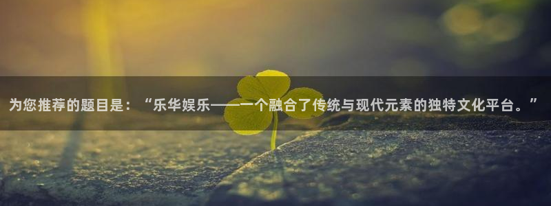 天辰娱乐,com：为您推荐的题目是：“乐华娱乐——一个融合了传统与现代元素的独特文化平台。”