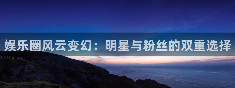 天辰娱乐加拿大下载：娱乐圈风云变幻：明星与粉丝的双重选择