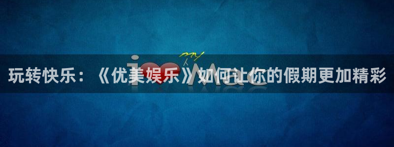 天辰娱乐下载：玩转快乐：《优美娱乐》如何让你的假期更加精彩
